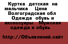 Куртка (детская, на мальчика) › Цена ­ 800 - Волгоградская обл. Одежда, обувь и аксессуары » Мужская одежда и обувь   
